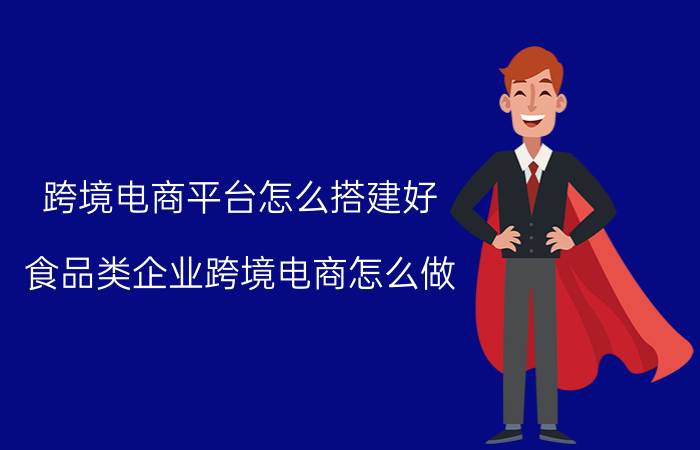 跨境电商平台怎么搭建好 食品类企业跨境电商怎么做？需要注意哪些问题？